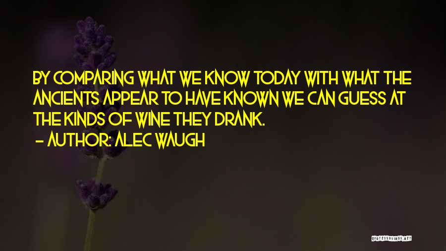 Alec Waugh Quotes: By Comparing What We Know Today With What The Ancients Appear To Have Known We Can Guess At The Kinds