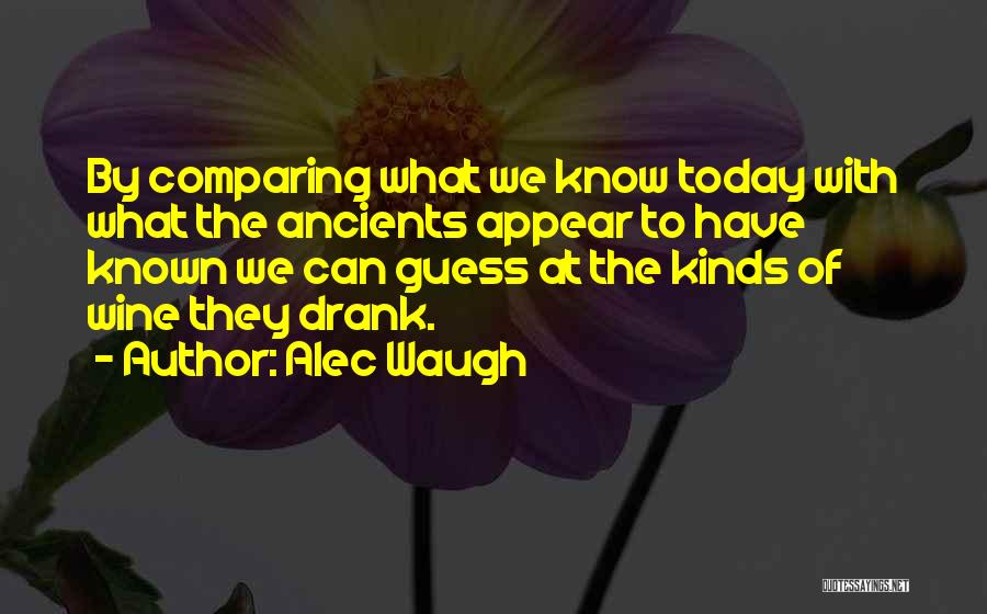 Alec Waugh Quotes: By Comparing What We Know Today With What The Ancients Appear To Have Known We Can Guess At The Kinds