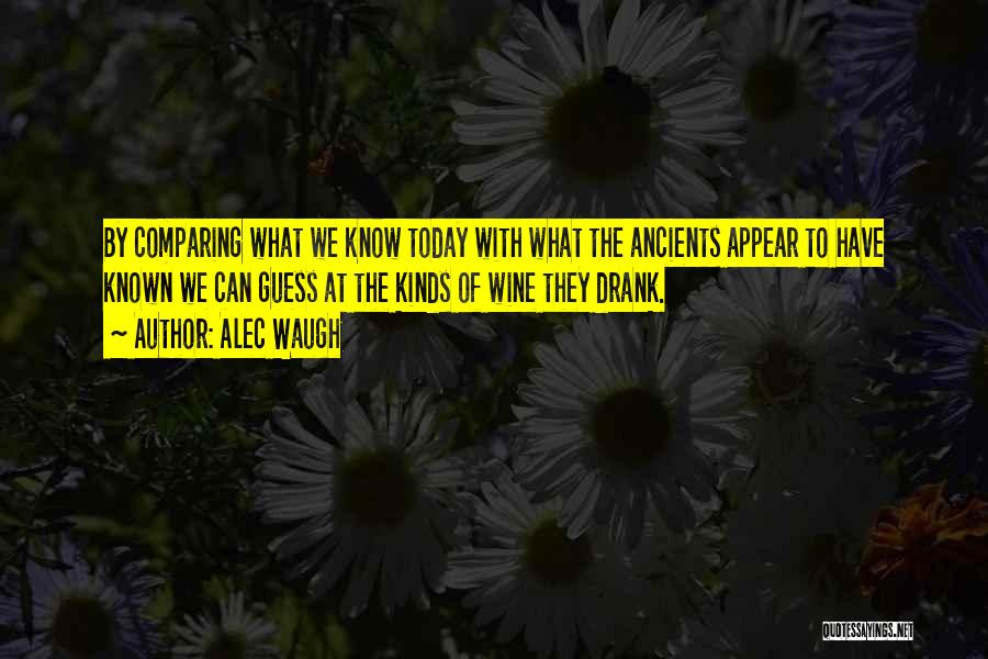 Alec Waugh Quotes: By Comparing What We Know Today With What The Ancients Appear To Have Known We Can Guess At The Kinds