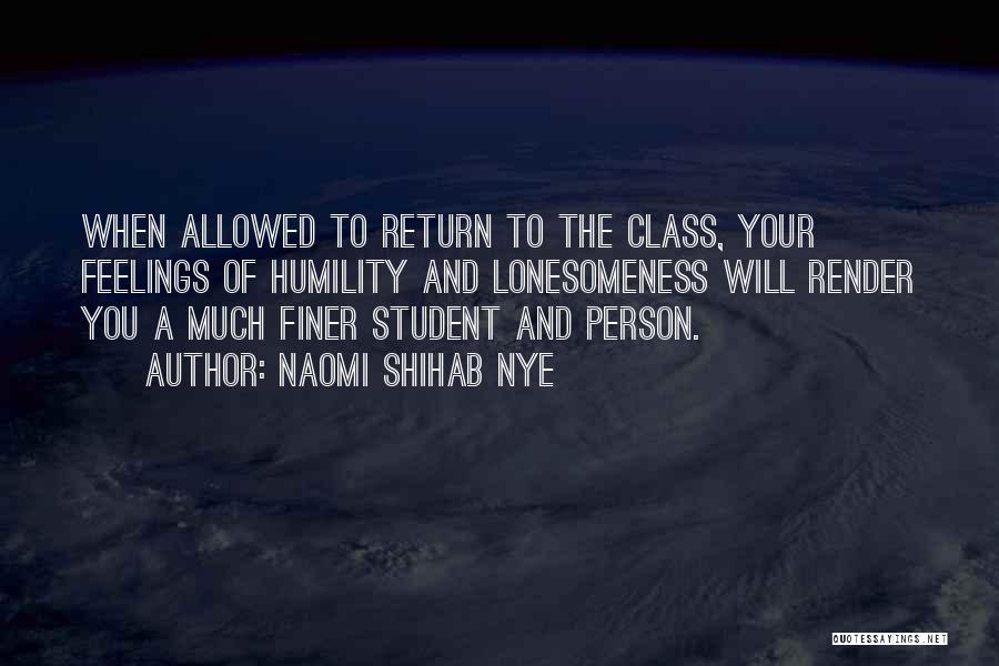 Naomi Shihab Nye Quotes: When Allowed To Return To The Class, Your Feelings Of Humility And Lonesomeness Will Render You A Much Finer Student