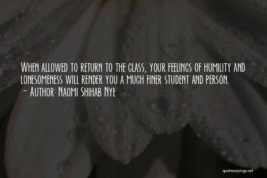 Naomi Shihab Nye Quotes: When Allowed To Return To The Class, Your Feelings Of Humility And Lonesomeness Will Render You A Much Finer Student