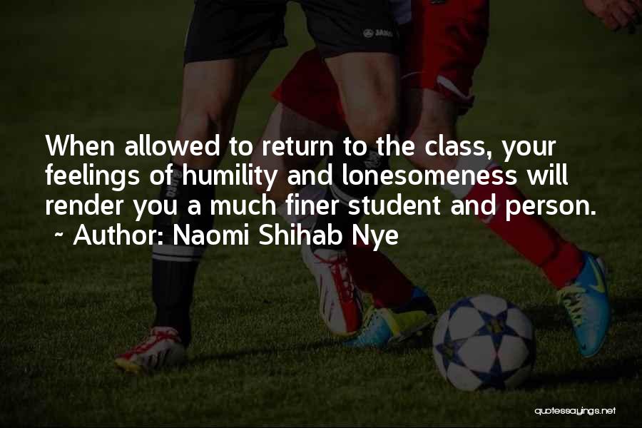 Naomi Shihab Nye Quotes: When Allowed To Return To The Class, Your Feelings Of Humility And Lonesomeness Will Render You A Much Finer Student