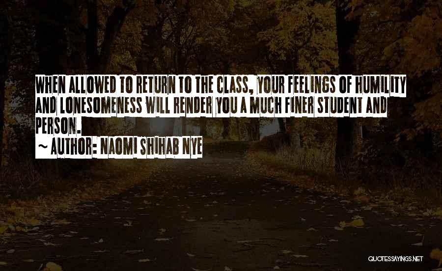 Naomi Shihab Nye Quotes: When Allowed To Return To The Class, Your Feelings Of Humility And Lonesomeness Will Render You A Much Finer Student