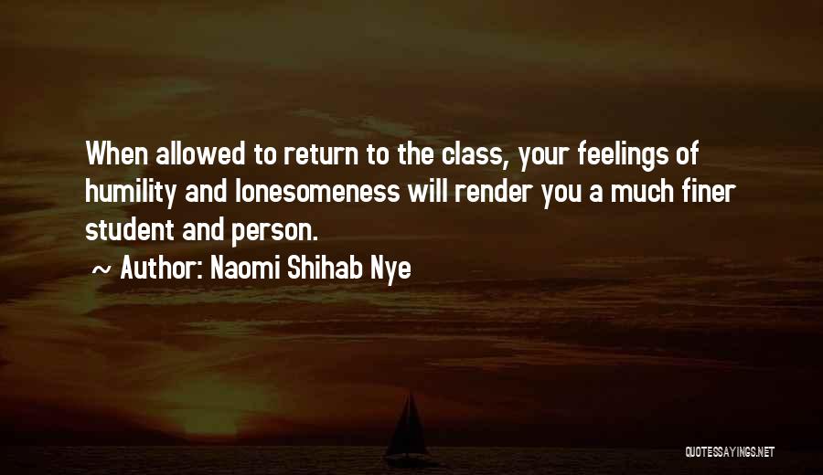 Naomi Shihab Nye Quotes: When Allowed To Return To The Class, Your Feelings Of Humility And Lonesomeness Will Render You A Much Finer Student