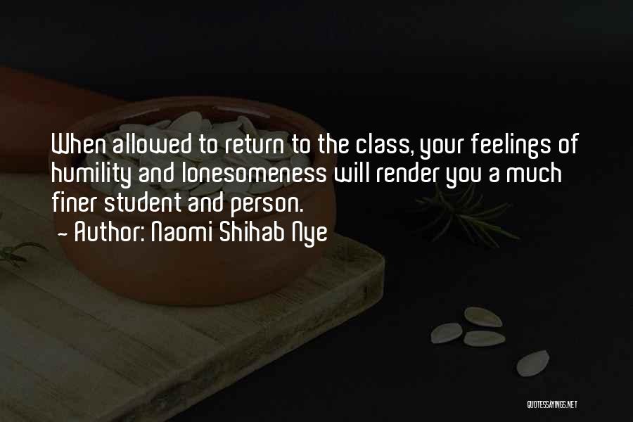 Naomi Shihab Nye Quotes: When Allowed To Return To The Class, Your Feelings Of Humility And Lonesomeness Will Render You A Much Finer Student