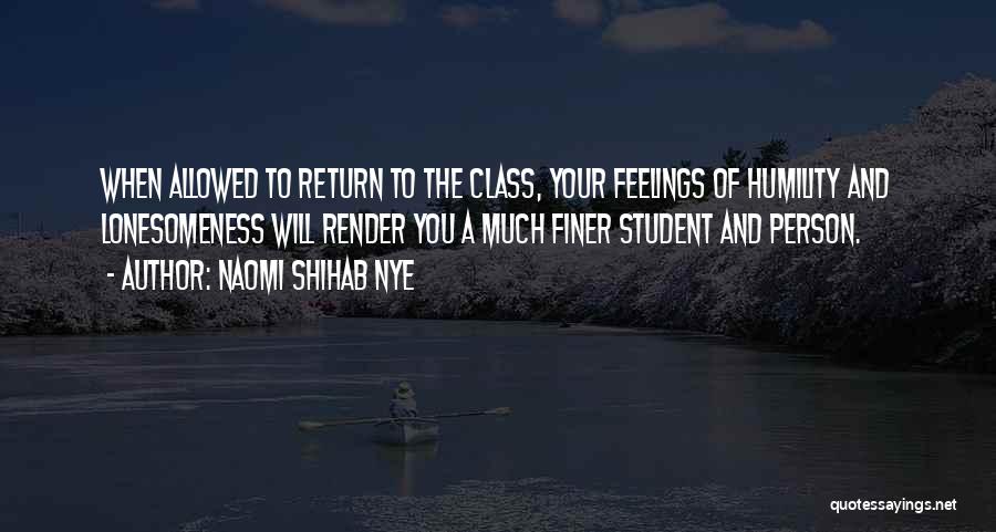 Naomi Shihab Nye Quotes: When Allowed To Return To The Class, Your Feelings Of Humility And Lonesomeness Will Render You A Much Finer Student