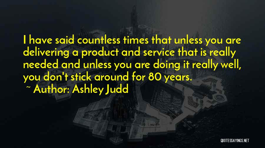 Ashley Judd Quotes: I Have Said Countless Times That Unless You Are Delivering A Product And Service That Is Really Needed And Unless