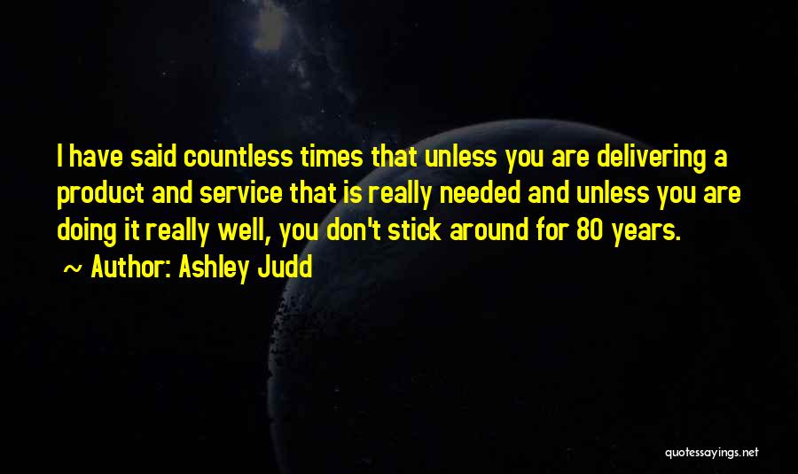 Ashley Judd Quotes: I Have Said Countless Times That Unless You Are Delivering A Product And Service That Is Really Needed And Unless