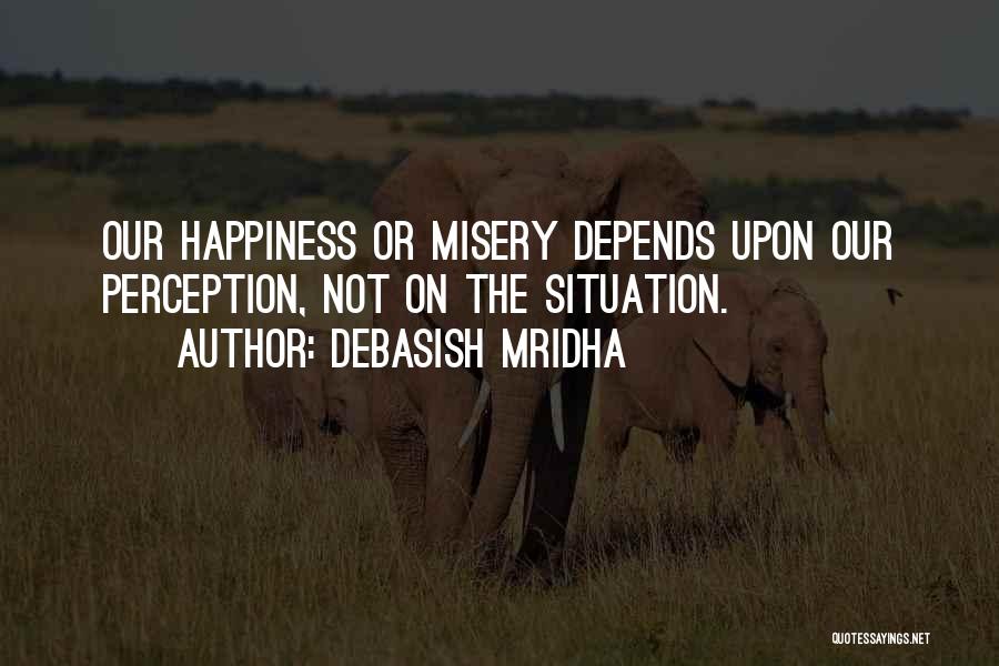 Debasish Mridha Quotes: Our Happiness Or Misery Depends Upon Our Perception, Not On The Situation.
