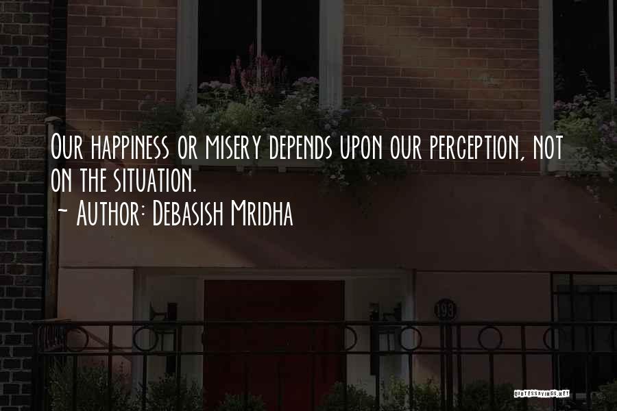 Debasish Mridha Quotes: Our Happiness Or Misery Depends Upon Our Perception, Not On The Situation.