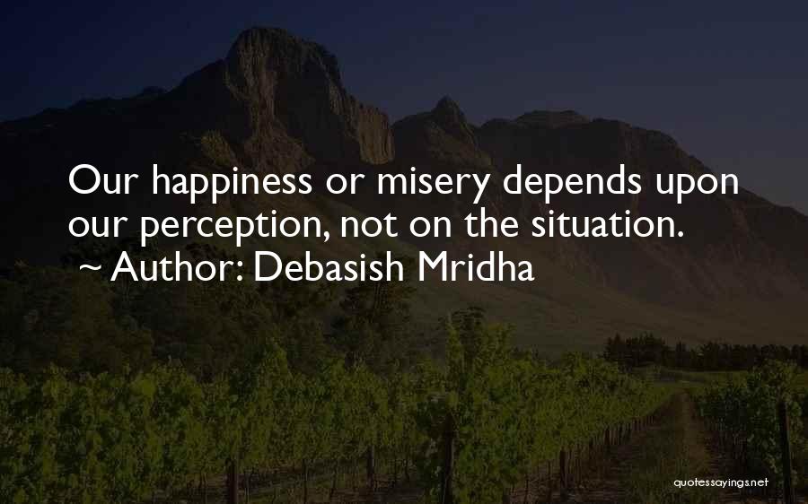 Debasish Mridha Quotes: Our Happiness Or Misery Depends Upon Our Perception, Not On The Situation.