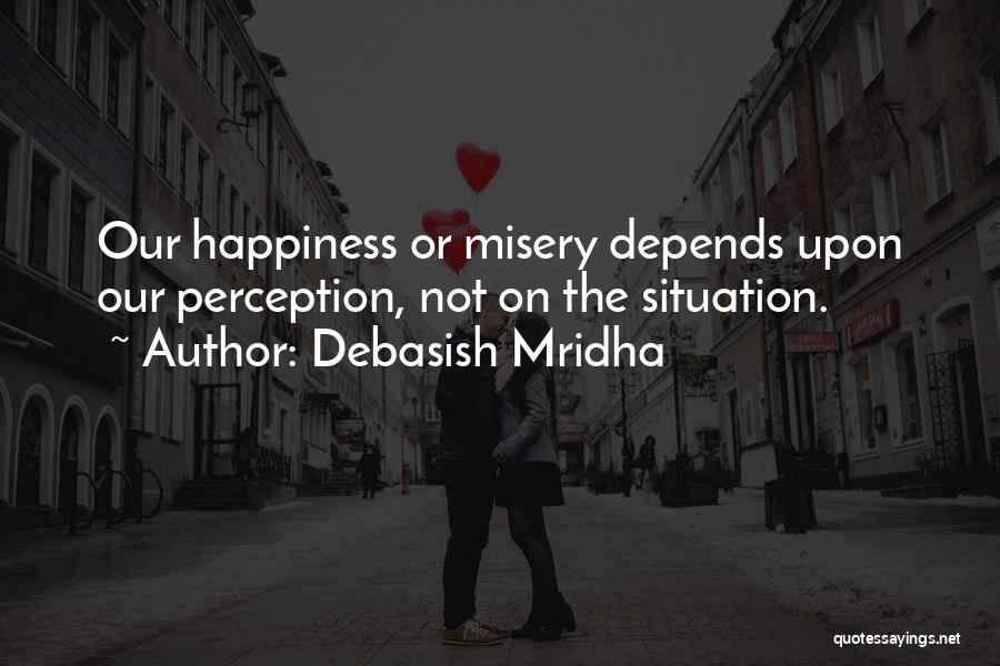 Debasish Mridha Quotes: Our Happiness Or Misery Depends Upon Our Perception, Not On The Situation.