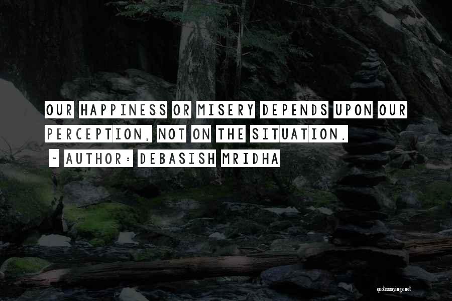 Debasish Mridha Quotes: Our Happiness Or Misery Depends Upon Our Perception, Not On The Situation.