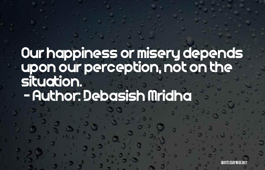 Debasish Mridha Quotes: Our Happiness Or Misery Depends Upon Our Perception, Not On The Situation.
