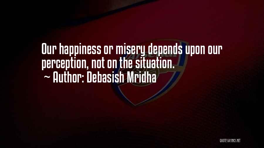 Debasish Mridha Quotes: Our Happiness Or Misery Depends Upon Our Perception, Not On The Situation.