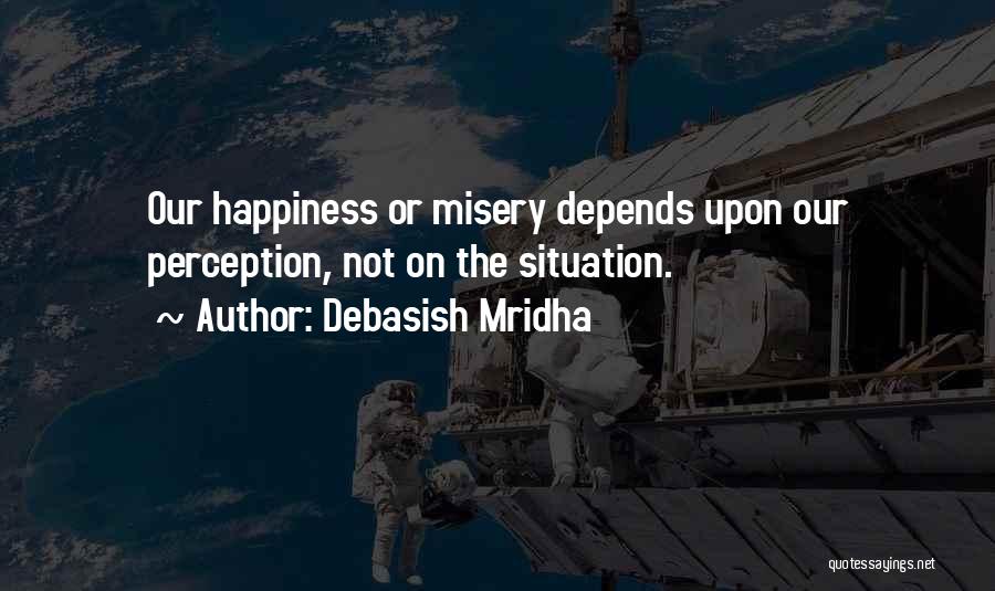 Debasish Mridha Quotes: Our Happiness Or Misery Depends Upon Our Perception, Not On The Situation.