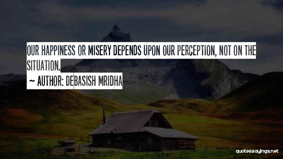 Debasish Mridha Quotes: Our Happiness Or Misery Depends Upon Our Perception, Not On The Situation.
