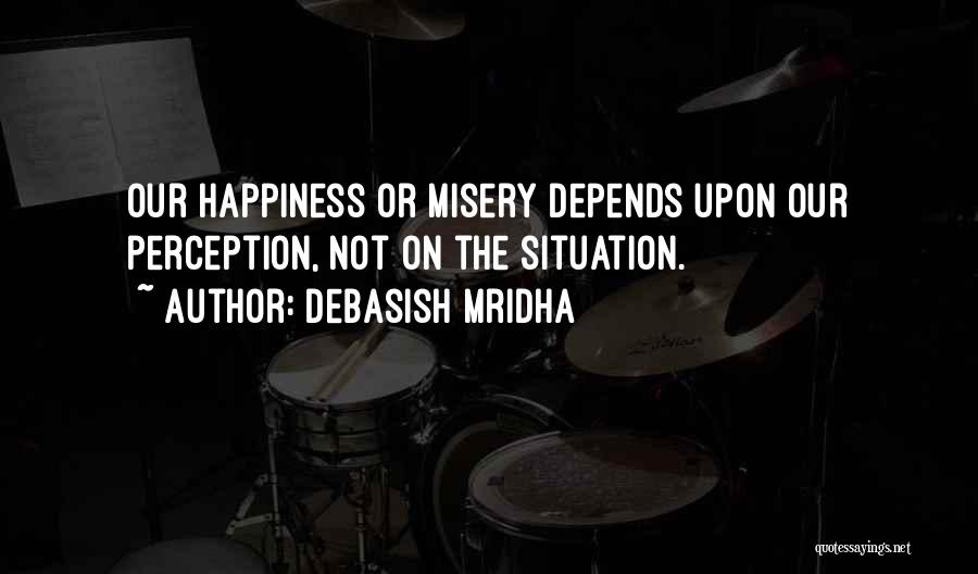 Debasish Mridha Quotes: Our Happiness Or Misery Depends Upon Our Perception, Not On The Situation.