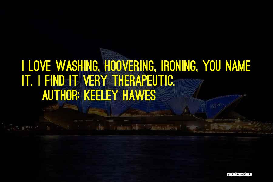 Keeley Hawes Quotes: I Love Washing, Hoovering, Ironing, You Name It. I Find It Very Therapeutic.