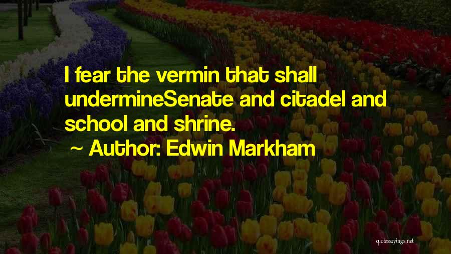 Edwin Markham Quotes: I Fear The Vermin That Shall Underminesenate And Citadel And School And Shrine.