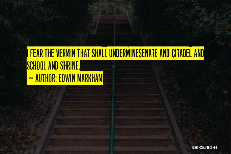 Edwin Markham Quotes: I Fear The Vermin That Shall Underminesenate And Citadel And School And Shrine.