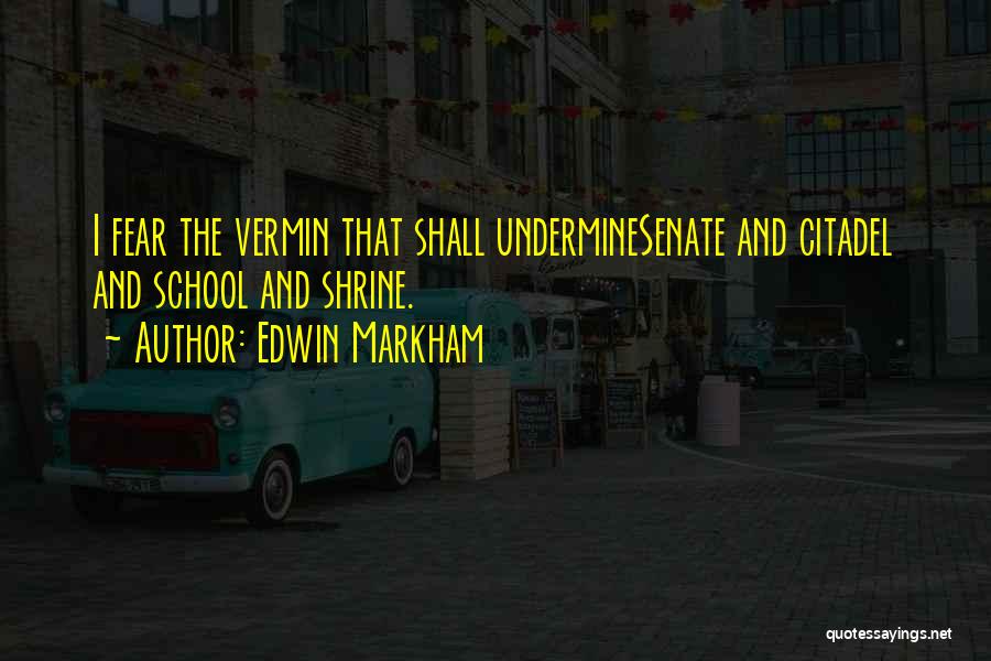 Edwin Markham Quotes: I Fear The Vermin That Shall Underminesenate And Citadel And School And Shrine.