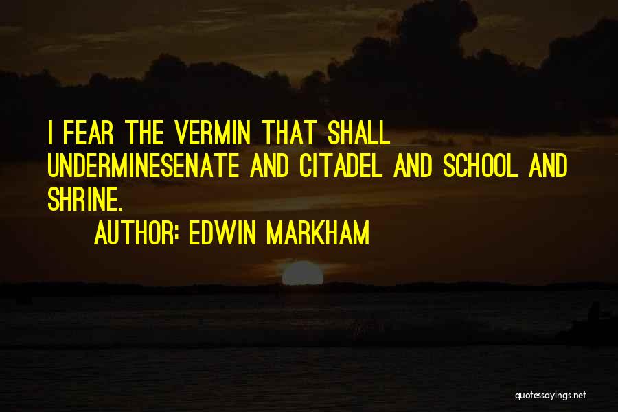 Edwin Markham Quotes: I Fear The Vermin That Shall Underminesenate And Citadel And School And Shrine.