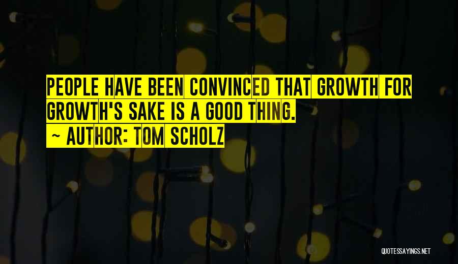 Tom Scholz Quotes: People Have Been Convinced That Growth For Growth's Sake Is A Good Thing.