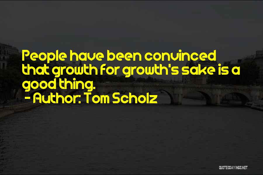 Tom Scholz Quotes: People Have Been Convinced That Growth For Growth's Sake Is A Good Thing.
