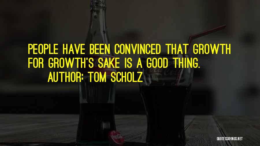 Tom Scholz Quotes: People Have Been Convinced That Growth For Growth's Sake Is A Good Thing.