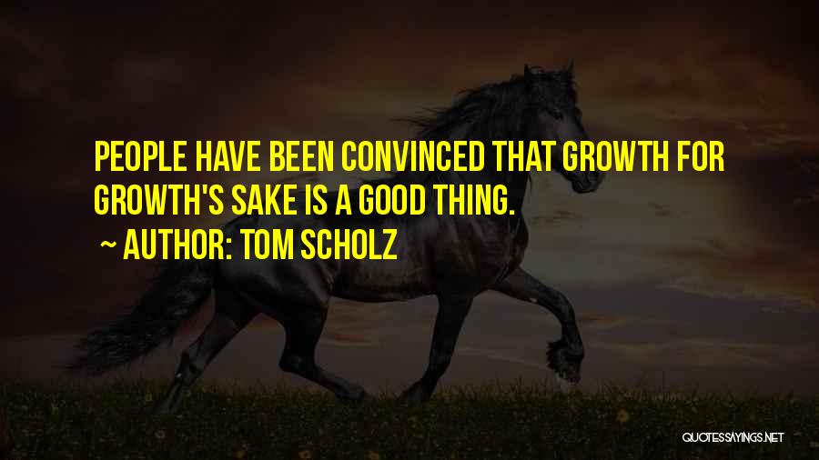 Tom Scholz Quotes: People Have Been Convinced That Growth For Growth's Sake Is A Good Thing.