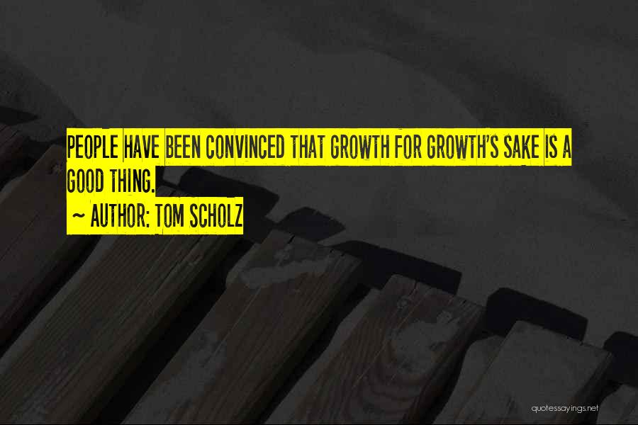 Tom Scholz Quotes: People Have Been Convinced That Growth For Growth's Sake Is A Good Thing.
