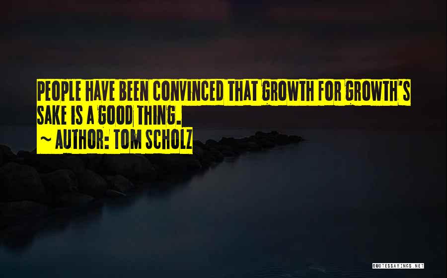 Tom Scholz Quotes: People Have Been Convinced That Growth For Growth's Sake Is A Good Thing.
