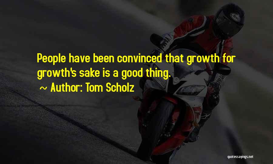 Tom Scholz Quotes: People Have Been Convinced That Growth For Growth's Sake Is A Good Thing.