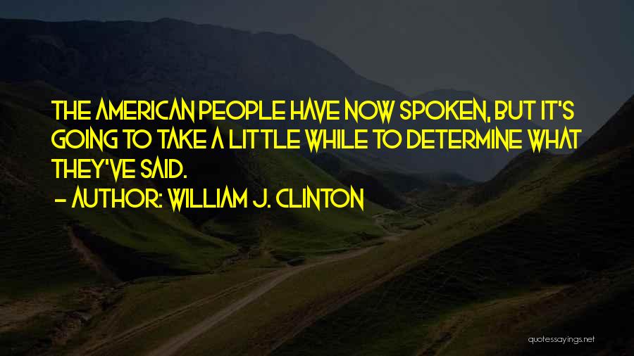 William J. Clinton Quotes: The American People Have Now Spoken, But It's Going To Take A Little While To Determine What They've Said.