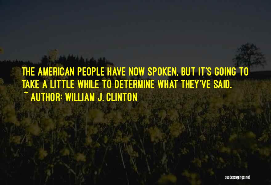 William J. Clinton Quotes: The American People Have Now Spoken, But It's Going To Take A Little While To Determine What They've Said.
