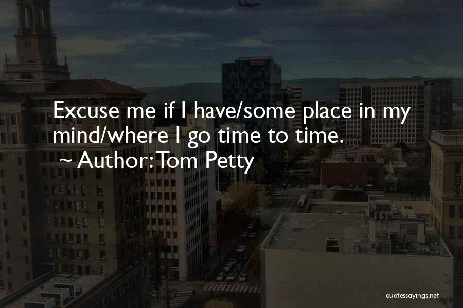 Tom Petty Quotes: Excuse Me If I Have/some Place In My Mind/where I Go Time To Time.