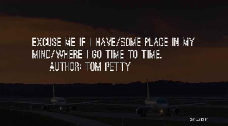 Tom Petty Quotes: Excuse Me If I Have/some Place In My Mind/where I Go Time To Time.