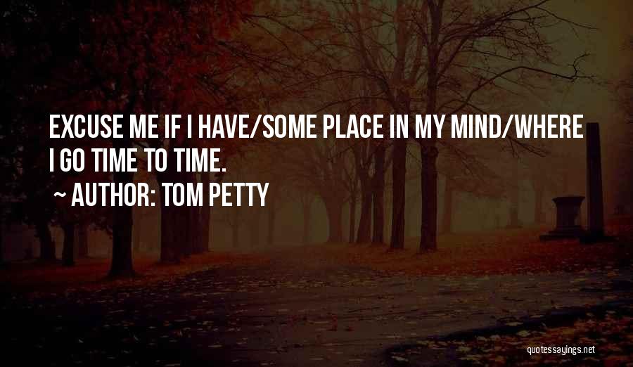 Tom Petty Quotes: Excuse Me If I Have/some Place In My Mind/where I Go Time To Time.