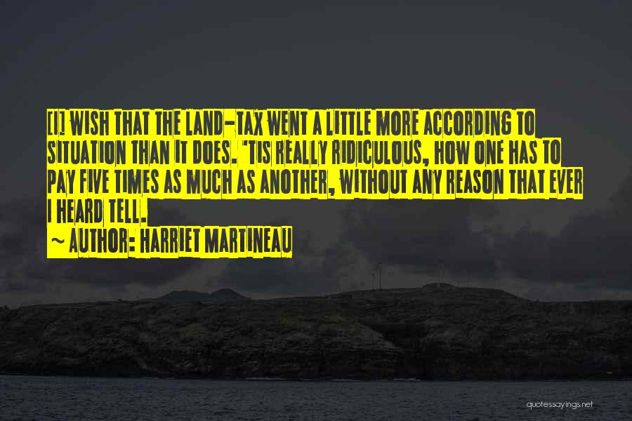 Harriet Martineau Quotes: [i] Wish That The Land-tax Went A Little More According To Situation Than It Does. 'tis Really Ridiculous, How One