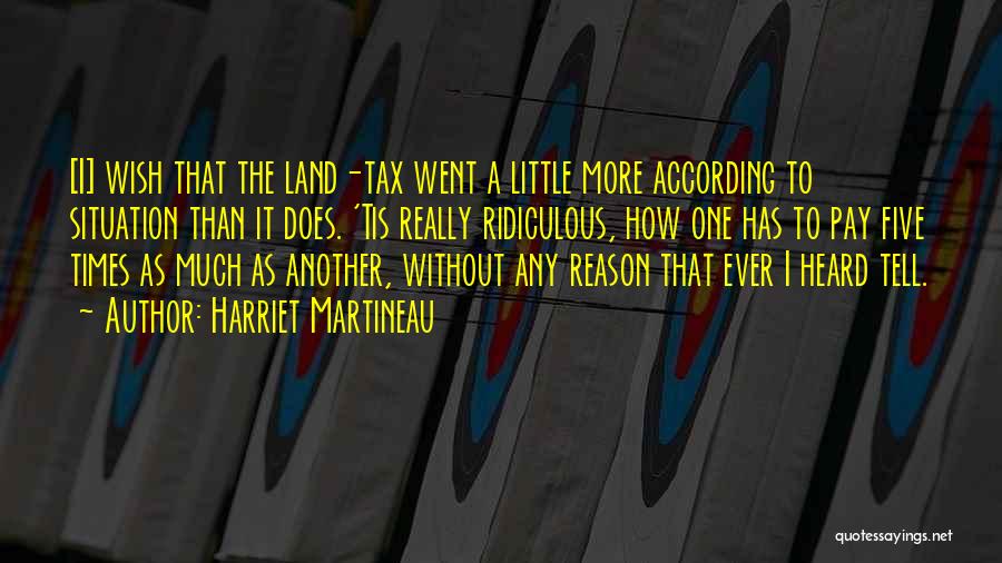 Harriet Martineau Quotes: [i] Wish That The Land-tax Went A Little More According To Situation Than It Does. 'tis Really Ridiculous, How One