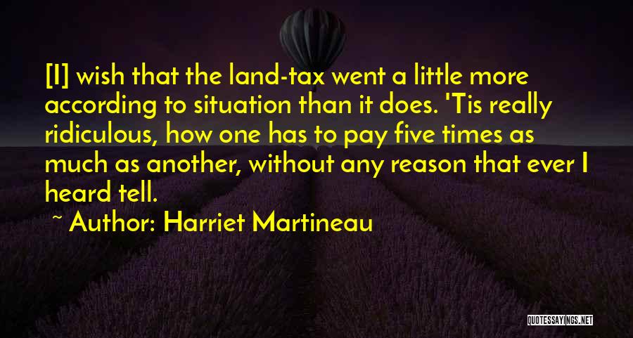 Harriet Martineau Quotes: [i] Wish That The Land-tax Went A Little More According To Situation Than It Does. 'tis Really Ridiculous, How One