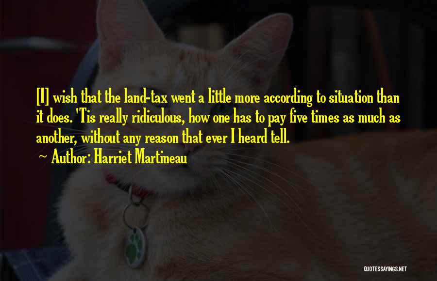 Harriet Martineau Quotes: [i] Wish That The Land-tax Went A Little More According To Situation Than It Does. 'tis Really Ridiculous, How One