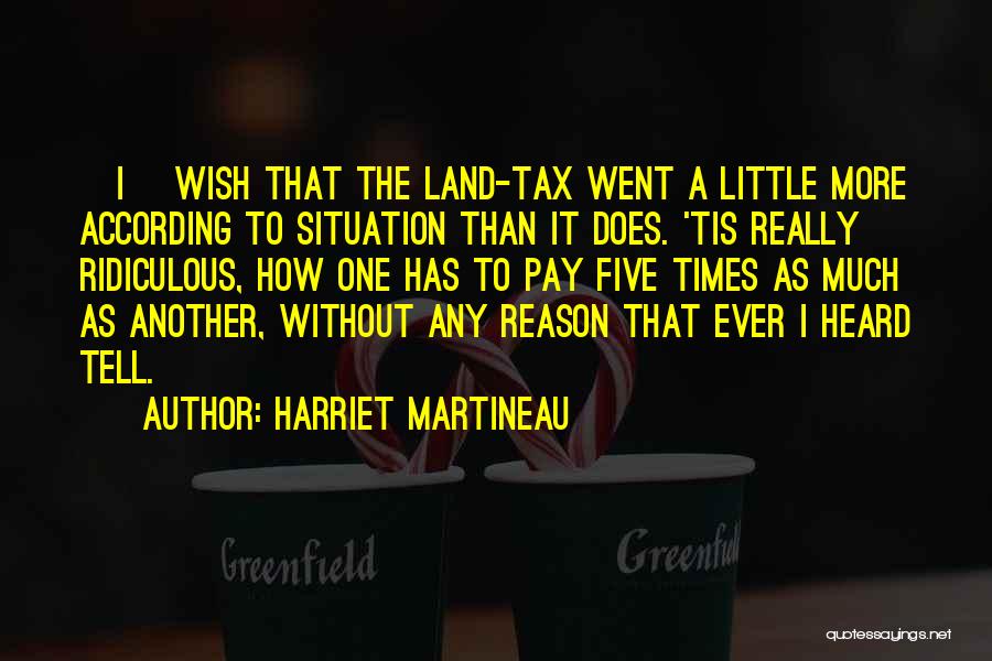 Harriet Martineau Quotes: [i] Wish That The Land-tax Went A Little More According To Situation Than It Does. 'tis Really Ridiculous, How One
