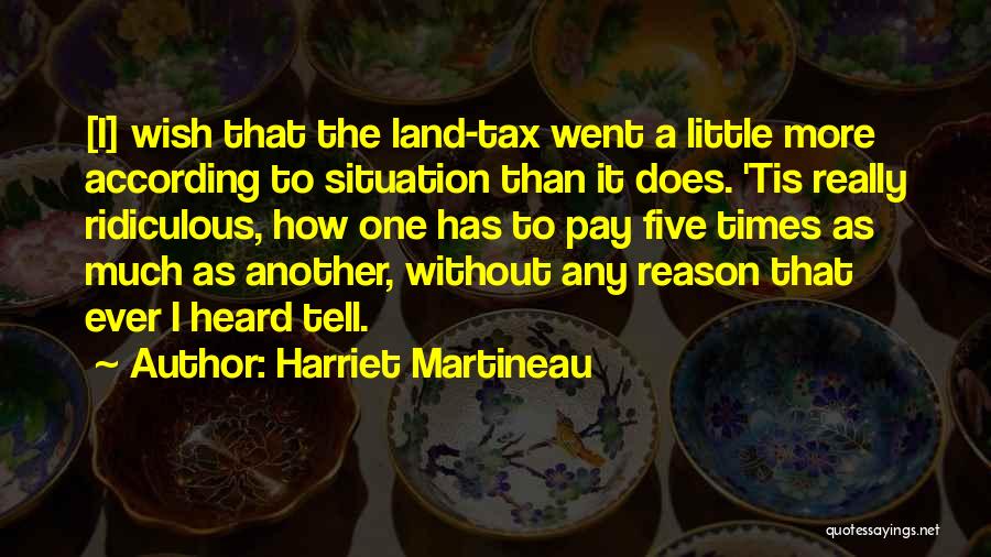 Harriet Martineau Quotes: [i] Wish That The Land-tax Went A Little More According To Situation Than It Does. 'tis Really Ridiculous, How One