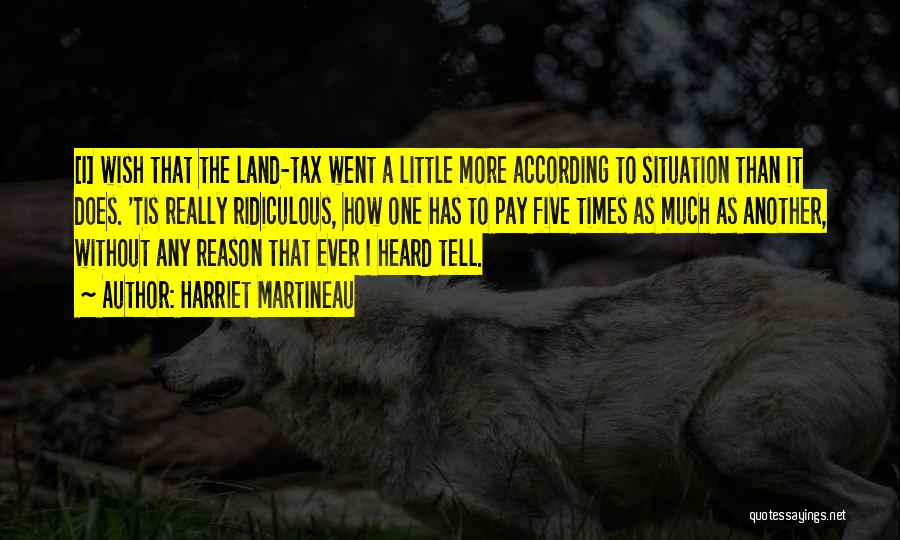 Harriet Martineau Quotes: [i] Wish That The Land-tax Went A Little More According To Situation Than It Does. 'tis Really Ridiculous, How One