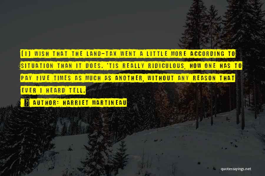 Harriet Martineau Quotes: [i] Wish That The Land-tax Went A Little More According To Situation Than It Does. 'tis Really Ridiculous, How One