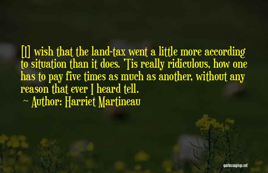 Harriet Martineau Quotes: [i] Wish That The Land-tax Went A Little More According To Situation Than It Does. 'tis Really Ridiculous, How One