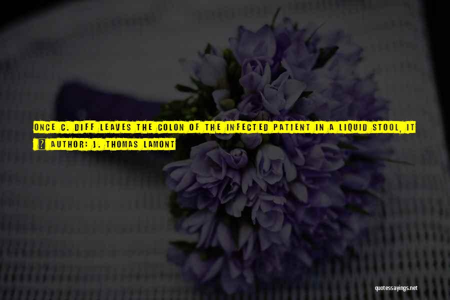 J. Thomas LaMont Quotes: Once C. Diff Leaves The Colon Of The Infected Patient In A Liquid Stool, It Usually Converts To A Spore