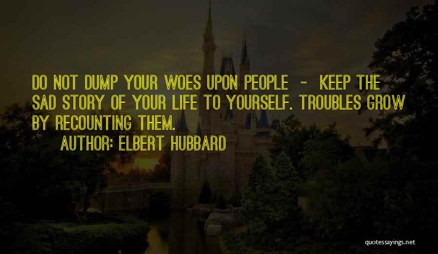 Elbert Hubbard Quotes: Do Not Dump Your Woes Upon People - Keep The Sad Story Of Your Life To Yourself. Troubles Grow By